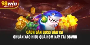 Cách Săn Boss Bắn Cá Chuẩn Xác Hiệu Quả Hôm Nay Tại 98WIN