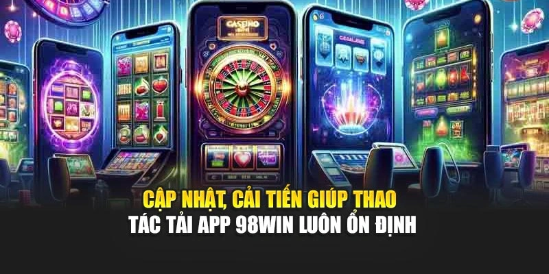 Cập nhật, cải tiến giúp thao tác tải app 98WIN luôn ổn định