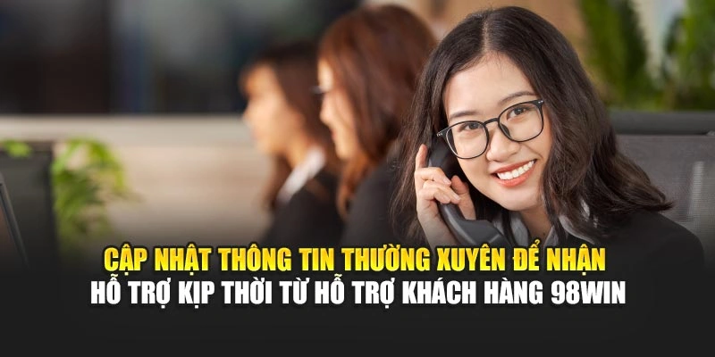 Cập nhật thông tin thường xuyên để nhận hỗ trợ kịp thời từ hỗ trợ khách hàng 98WIN