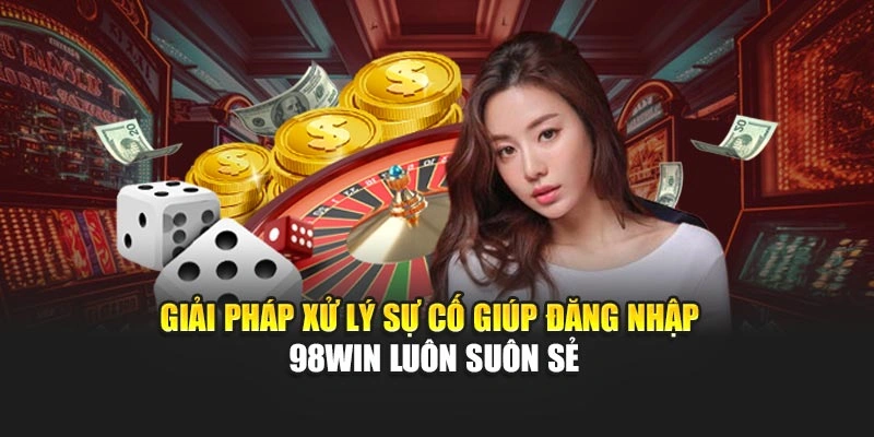 Giải pháp xử lý sự cố giúp đăng nhập 98WIN luôn suôn sẻ