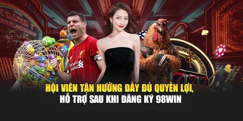 Hội viên tận hưởng đầy đủ quyền lợi, hỗ trợ sau khi đăng ký 98WIN