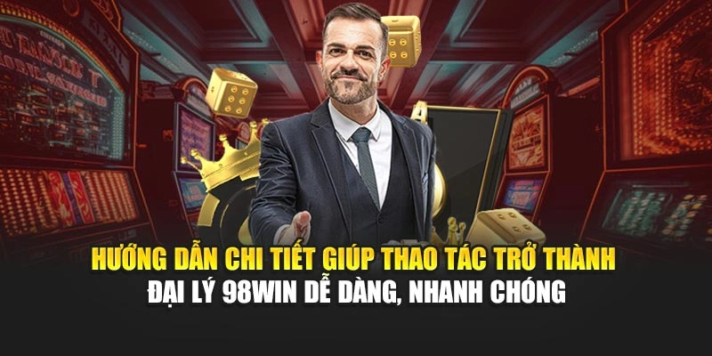 Hướng dẫn chi tiết giúp thao tác trở thành đại lý 98WIN dễ dàng, nhanh chóng