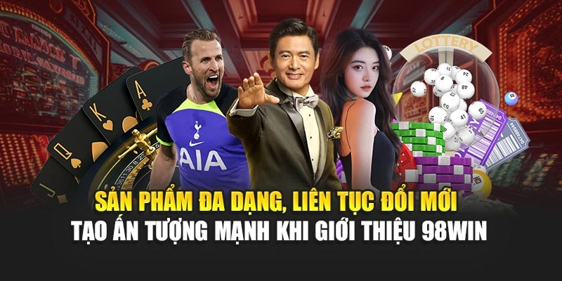 Sản phẩm đa dạng, liên tục đổi mới tạo ấn tượng mạnh khi giới thiệu 98WIN