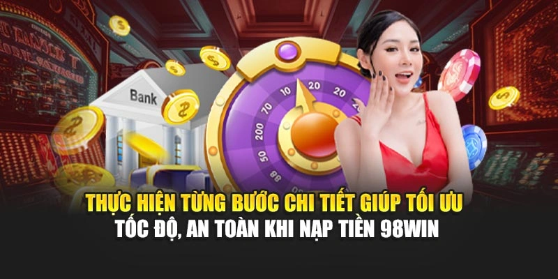 Thực hiện từng bước chi tiết giúp tối ưu tốc độ, an toàn khi nạp tiền 98WIN